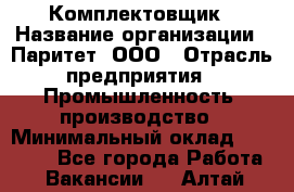 Комплектовщик › Название организации ­ Паритет, ООО › Отрасль предприятия ­ Промышленность, производство › Минимальный оклад ­ 25 000 - Все города Работа » Вакансии   . Алтай респ.